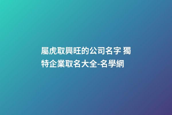 屬虎取興旺的公司名字 獨特企業取名大全-名學網-第1張-公司起名-玄機派